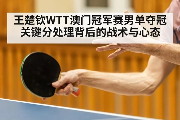 王楚钦WTT澳门冠军赛男单夺冠关键分处理背后的战术与心态