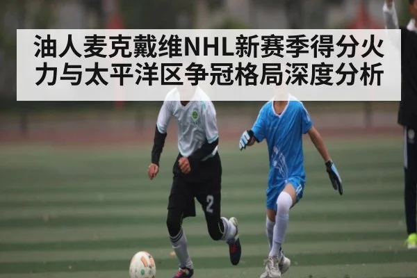 油人麦克戴维NHL新赛季得分火力与太平洋区争冠格局深度分析
