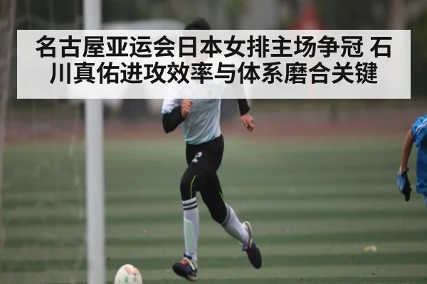 名古屋亚运会日本女排主场争冠 石川真佑进攻效率与体系磨合关键