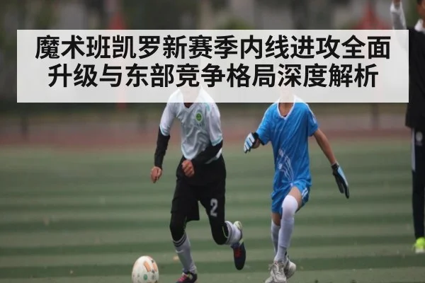 魔术班凯罗新赛季内线进攻全面升级与东部竞争格局深度解析
