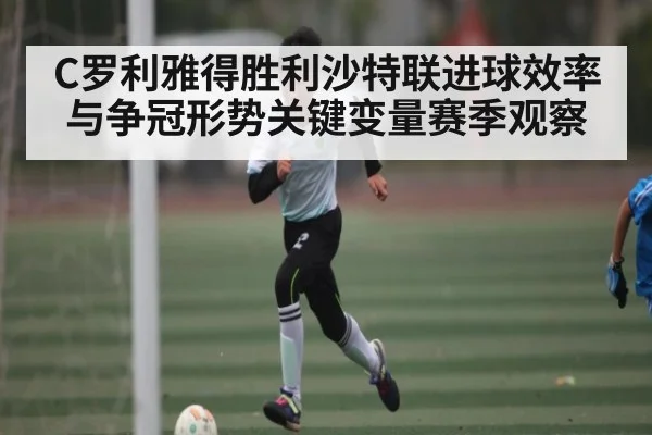C罗利雅得胜利沙特联进球效率与争冠形势关键变量赛季观察