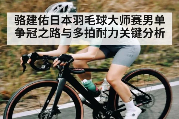 骆建佑日本羽毛球大师赛男单争冠之路与多拍耐力关键分析
