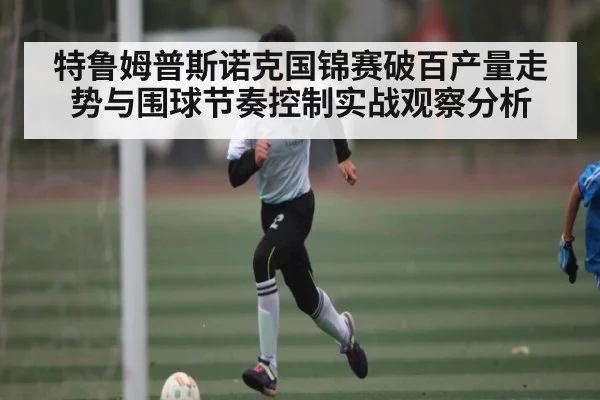 特鲁姆普斯诺克国锦赛破百产量走势与围球节奏控制实战观察分析