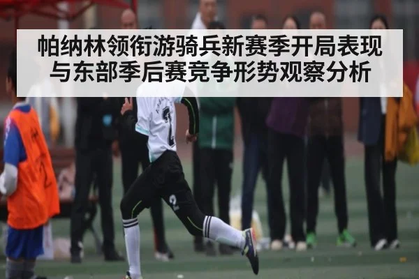 帕纳林领衔游骑兵新赛季开局表现与东部季后赛竞争形势观察分析