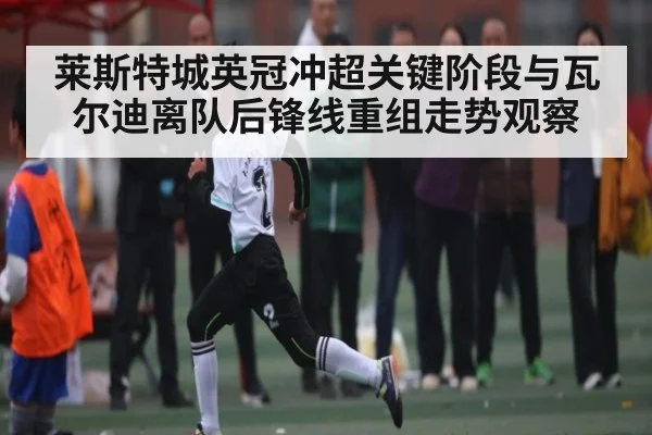 莱斯特城英冠冲超关键阶段与瓦尔迪离队后锋线重组走势观察